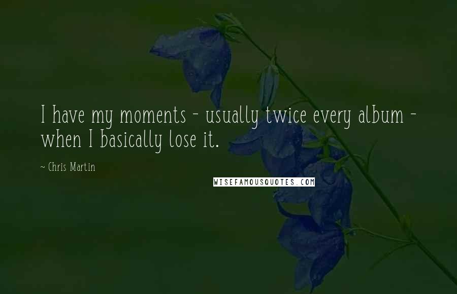 Chris Martin Quotes: I have my moments - usually twice every album - when I basically lose it.