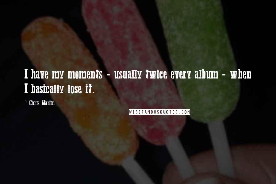 Chris Martin Quotes: I have my moments - usually twice every album - when I basically lose it.