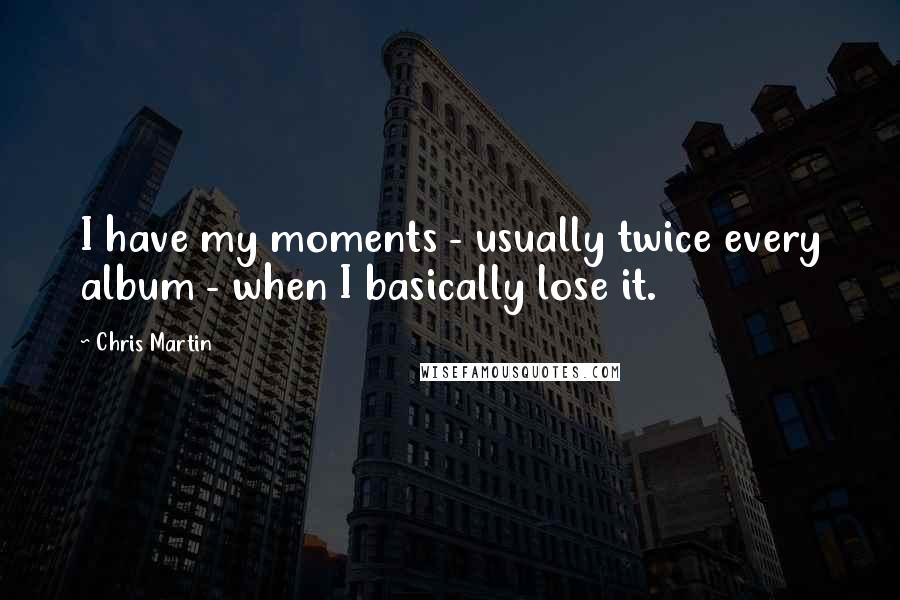 Chris Martin Quotes: I have my moments - usually twice every album - when I basically lose it.