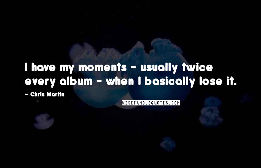 Chris Martin Quotes: I have my moments - usually twice every album - when I basically lose it.