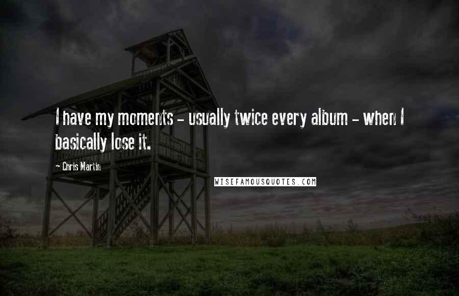 Chris Martin Quotes: I have my moments - usually twice every album - when I basically lose it.