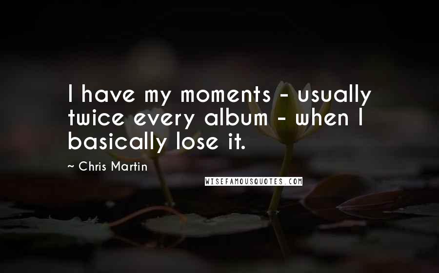 Chris Martin Quotes: I have my moments - usually twice every album - when I basically lose it.