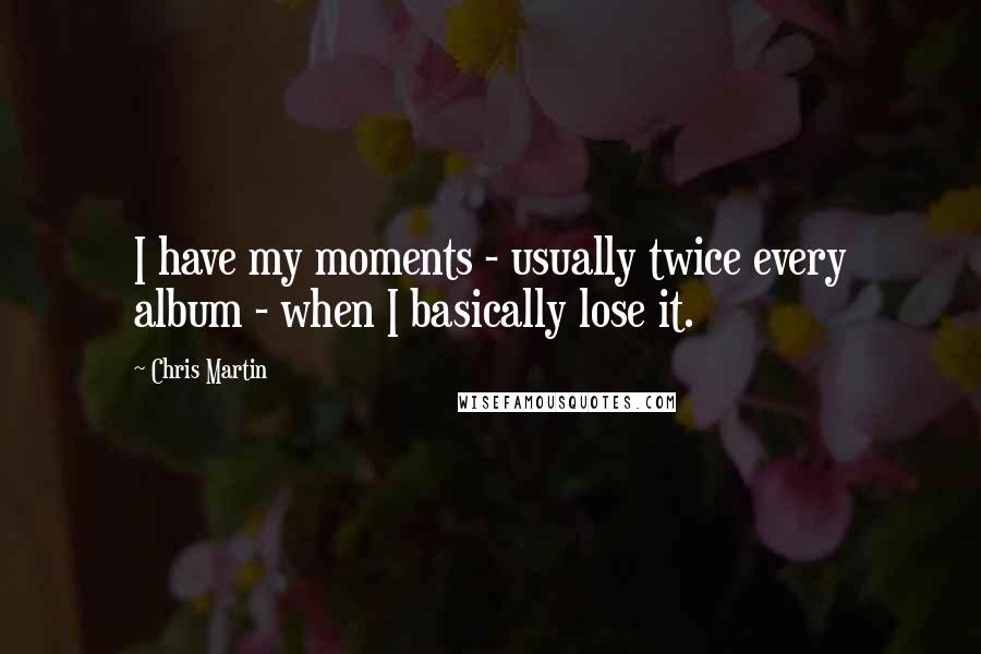 Chris Martin Quotes: I have my moments - usually twice every album - when I basically lose it.