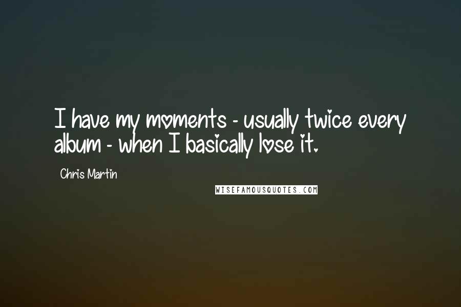 Chris Martin Quotes: I have my moments - usually twice every album - when I basically lose it.