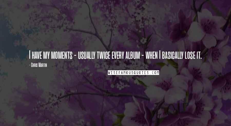 Chris Martin Quotes: I have my moments - usually twice every album - when I basically lose it.