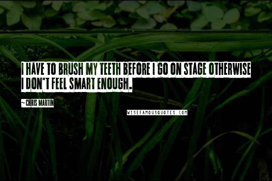 Chris Martin Quotes: I have to brush my teeth before I go on stage otherwise I don't feel smart enough.