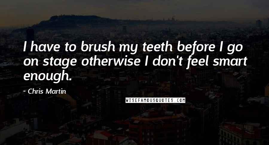 Chris Martin Quotes: I have to brush my teeth before I go on stage otherwise I don't feel smart enough.