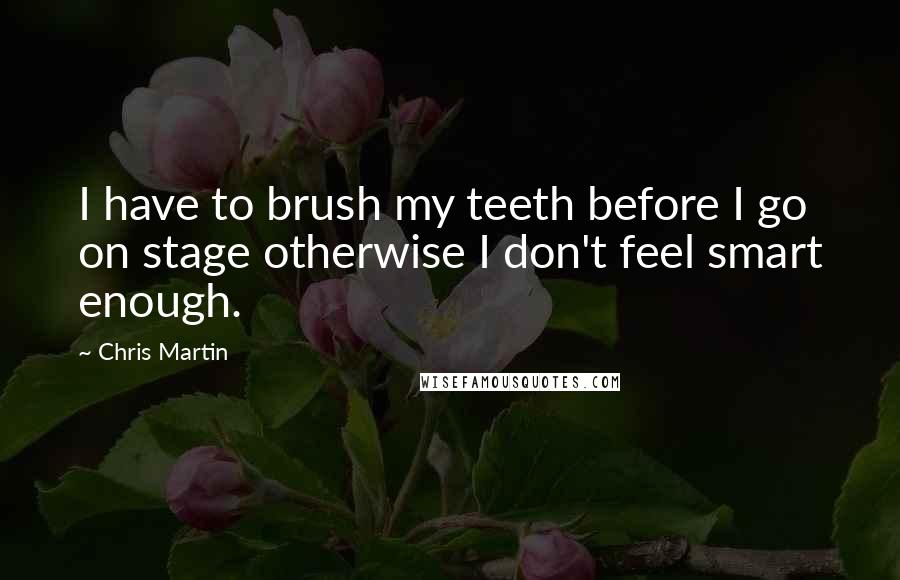 Chris Martin Quotes: I have to brush my teeth before I go on stage otherwise I don't feel smart enough.