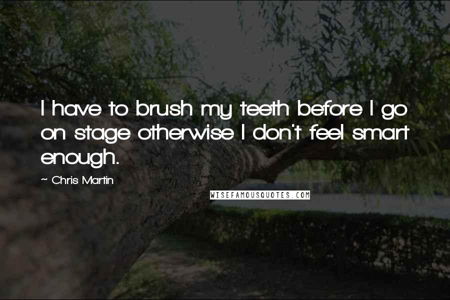 Chris Martin Quotes: I have to brush my teeth before I go on stage otherwise I don't feel smart enough.