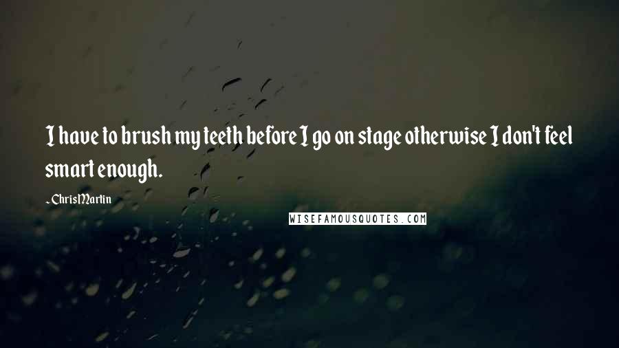 Chris Martin Quotes: I have to brush my teeth before I go on stage otherwise I don't feel smart enough.