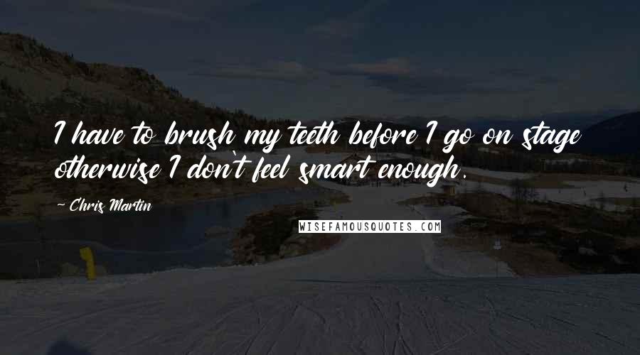 Chris Martin Quotes: I have to brush my teeth before I go on stage otherwise I don't feel smart enough.