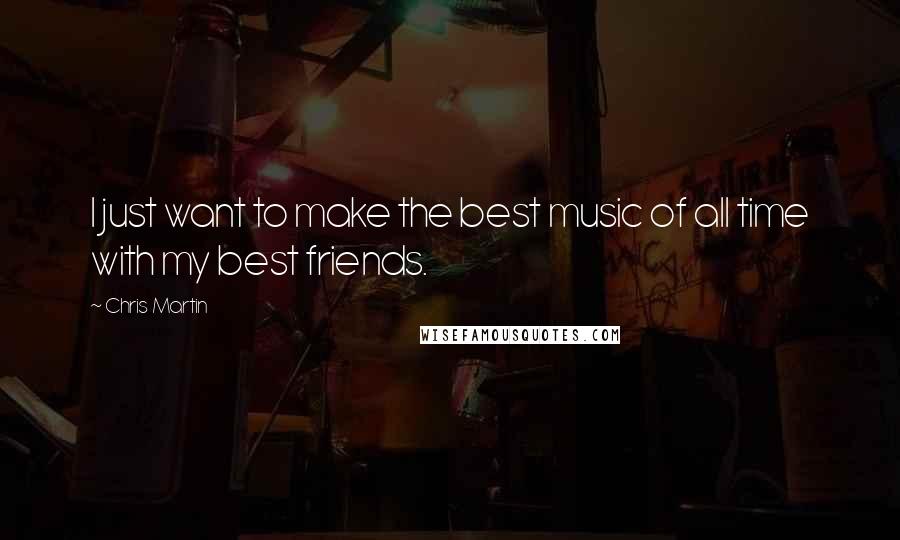 Chris Martin Quotes: I just want to make the best music of all time with my best friends.