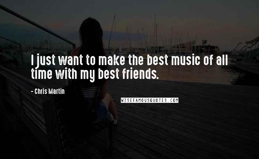 Chris Martin Quotes: I just want to make the best music of all time with my best friends.