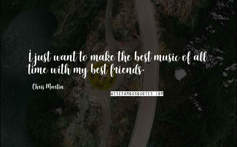 Chris Martin Quotes: I just want to make the best music of all time with my best friends.