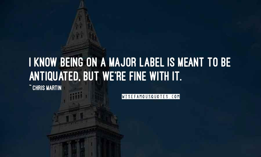 Chris Martin Quotes: I know being on a major label is meant to be antiquated, but we're fine with it.