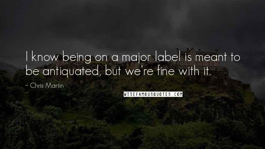Chris Martin Quotes: I know being on a major label is meant to be antiquated, but we're fine with it.