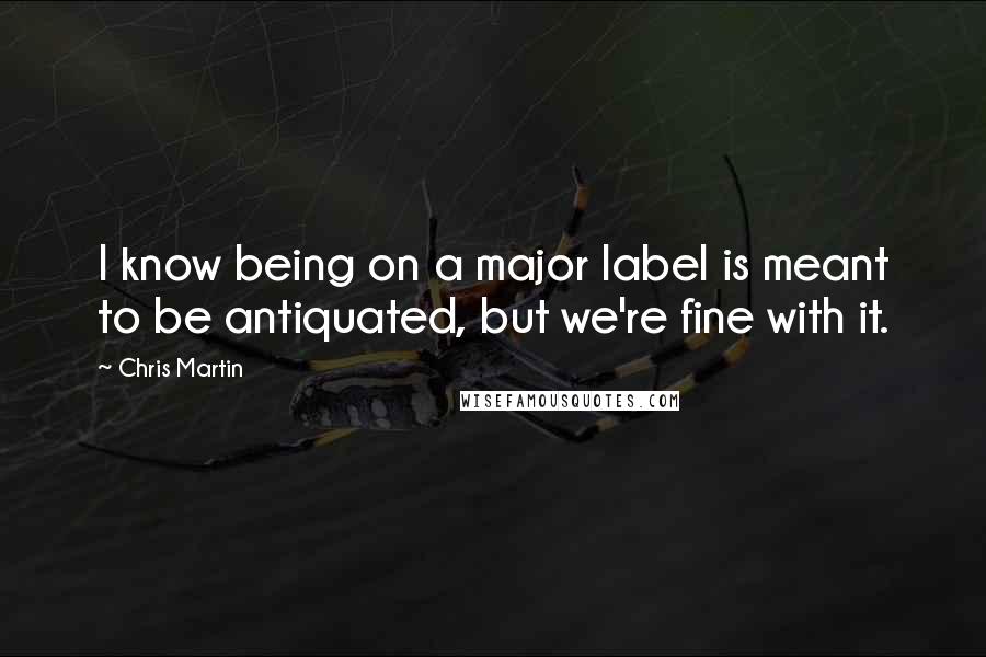Chris Martin Quotes: I know being on a major label is meant to be antiquated, but we're fine with it.