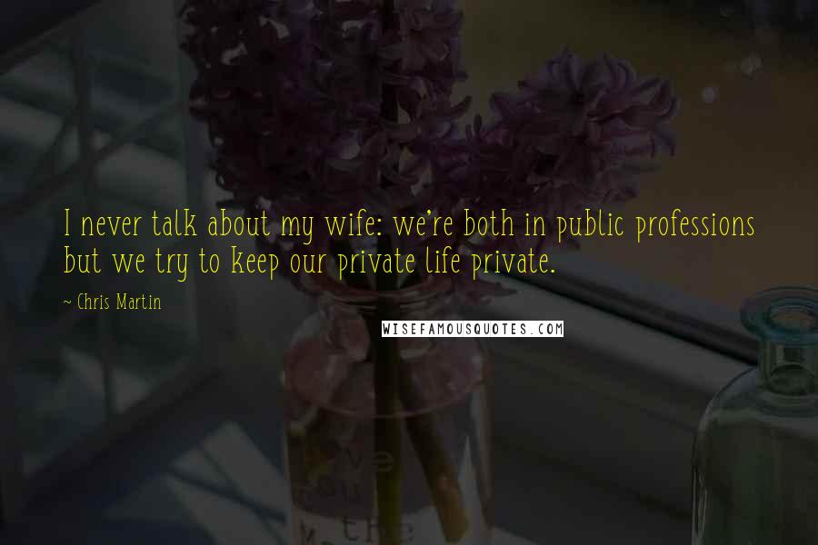 Chris Martin Quotes: I never talk about my wife: we're both in public professions but we try to keep our private life private.