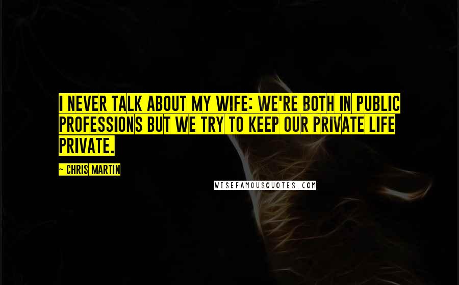 Chris Martin Quotes: I never talk about my wife: we're both in public professions but we try to keep our private life private.