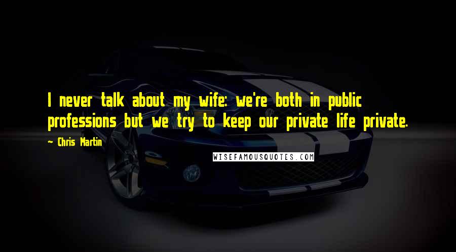 Chris Martin Quotes: I never talk about my wife: we're both in public professions but we try to keep our private life private.