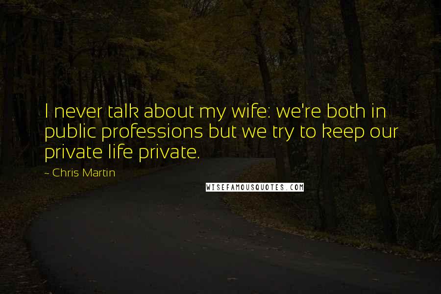 Chris Martin Quotes: I never talk about my wife: we're both in public professions but we try to keep our private life private.