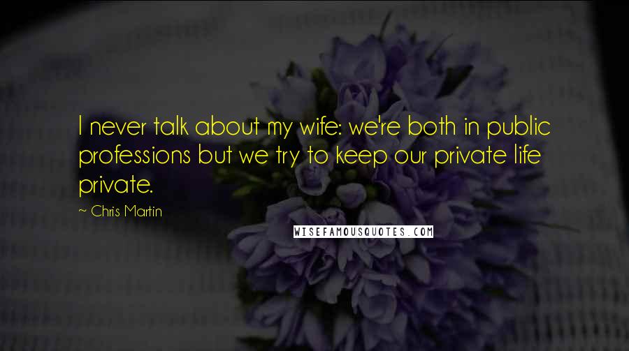 Chris Martin Quotes: I never talk about my wife: we're both in public professions but we try to keep our private life private.