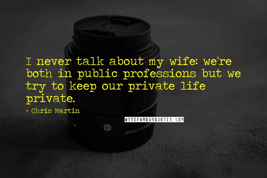 Chris Martin Quotes: I never talk about my wife: we're both in public professions but we try to keep our private life private.