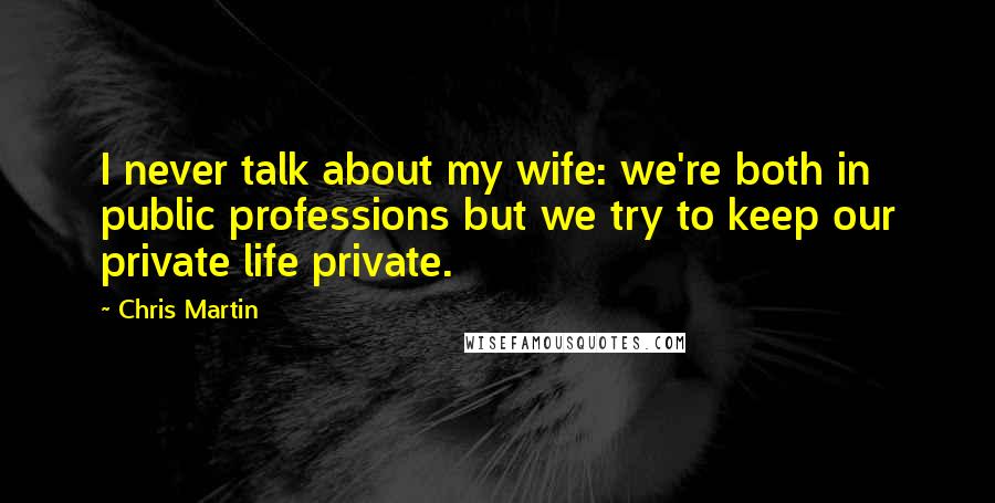 Chris Martin Quotes: I never talk about my wife: we're both in public professions but we try to keep our private life private.