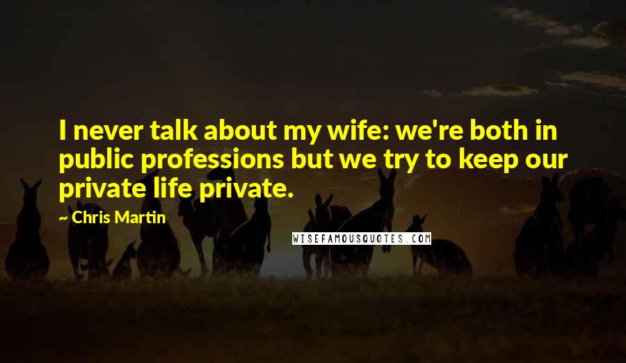 Chris Martin Quotes: I never talk about my wife: we're both in public professions but we try to keep our private life private.