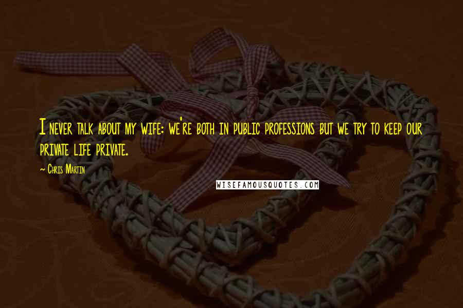 Chris Martin Quotes: I never talk about my wife: we're both in public professions but we try to keep our private life private.
