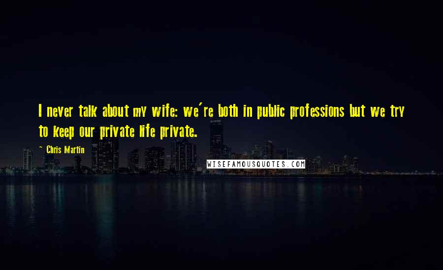 Chris Martin Quotes: I never talk about my wife: we're both in public professions but we try to keep our private life private.