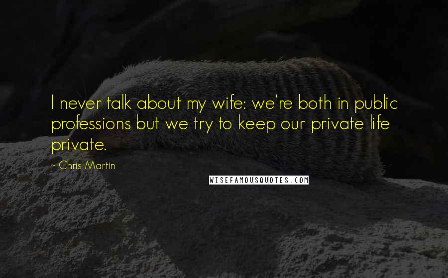 Chris Martin Quotes: I never talk about my wife: we're both in public professions but we try to keep our private life private.