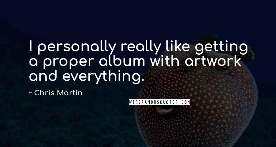 Chris Martin Quotes: I personally really like getting a proper album with artwork and everything.