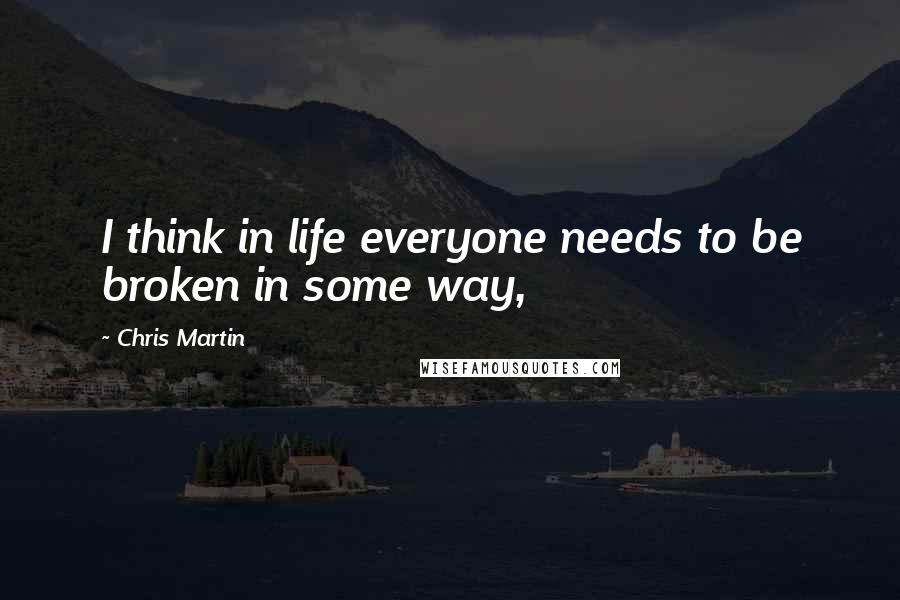 Chris Martin Quotes: I think in life everyone needs to be broken in some way,