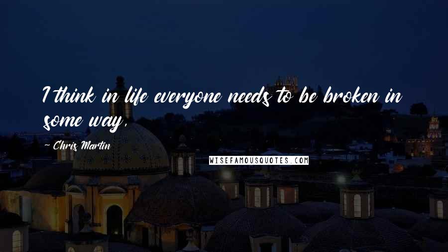 Chris Martin Quotes: I think in life everyone needs to be broken in some way,