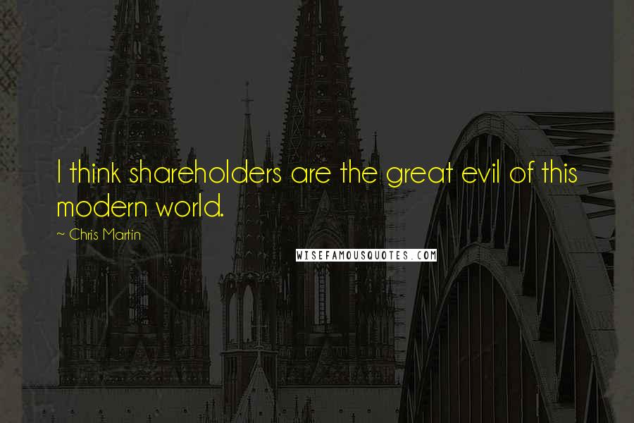 Chris Martin Quotes: I think shareholders are the great evil of this modern world.