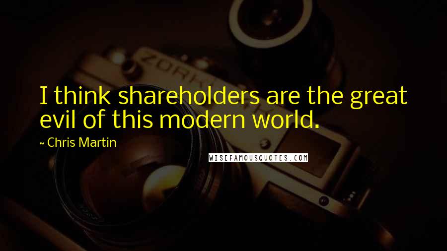 Chris Martin Quotes: I think shareholders are the great evil of this modern world.