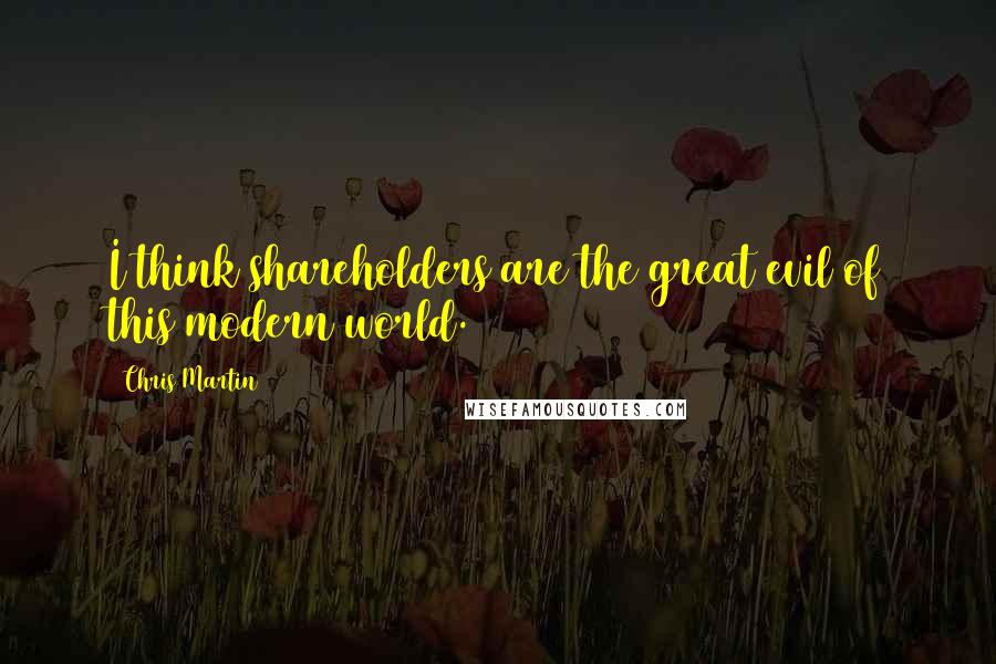 Chris Martin Quotes: I think shareholders are the great evil of this modern world.