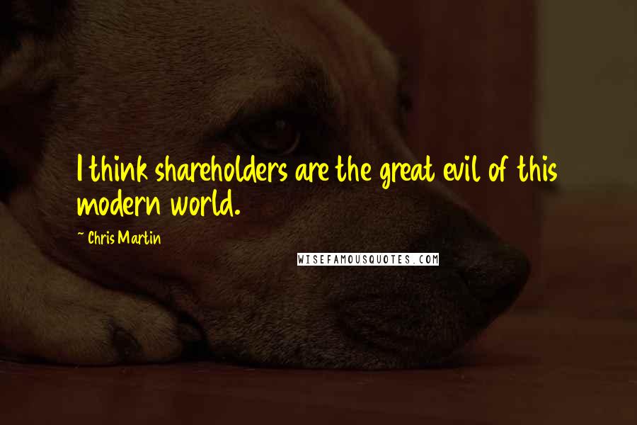 Chris Martin Quotes: I think shareholders are the great evil of this modern world.