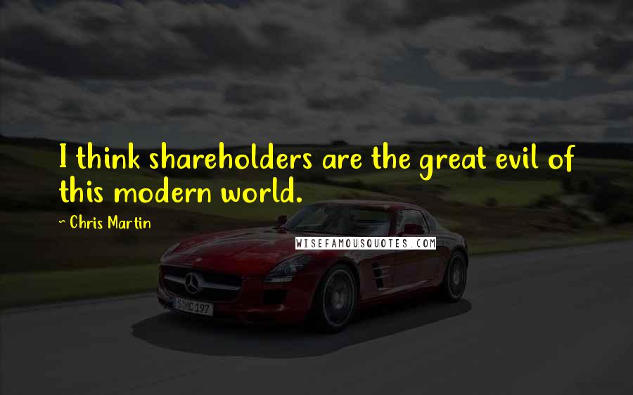 Chris Martin Quotes: I think shareholders are the great evil of this modern world.