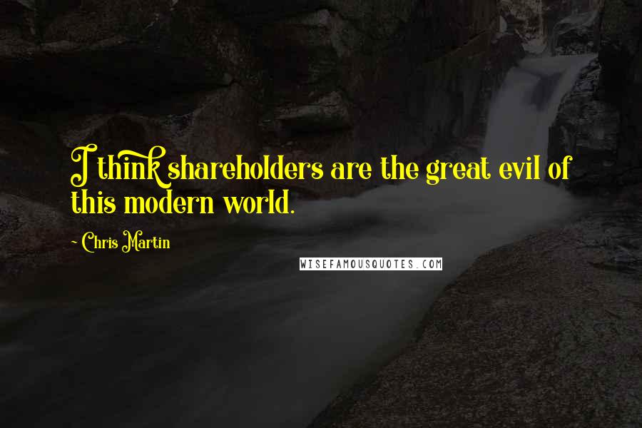 Chris Martin Quotes: I think shareholders are the great evil of this modern world.