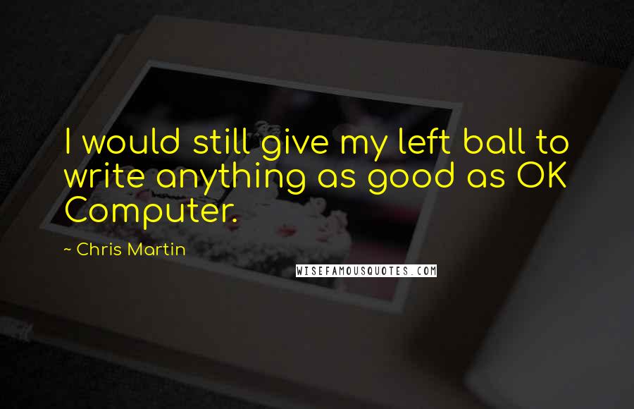 Chris Martin Quotes: I would still give my left ball to write anything as good as OK Computer.