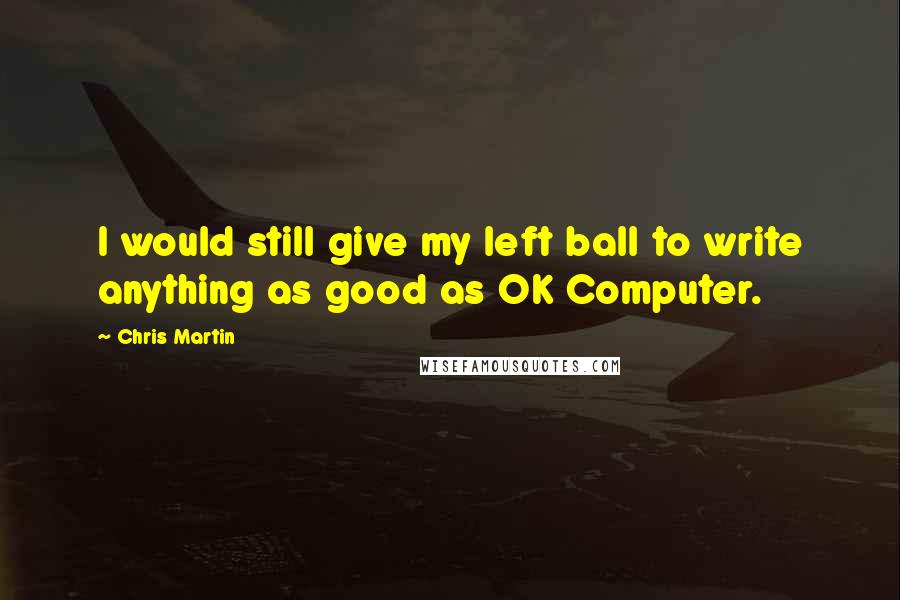 Chris Martin Quotes: I would still give my left ball to write anything as good as OK Computer.
