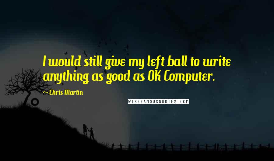 Chris Martin Quotes: I would still give my left ball to write anything as good as OK Computer.