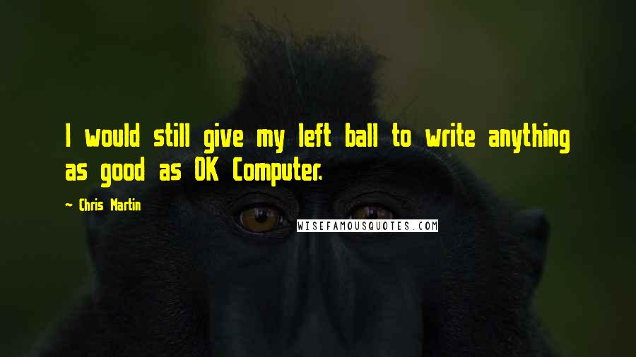 Chris Martin Quotes: I would still give my left ball to write anything as good as OK Computer.