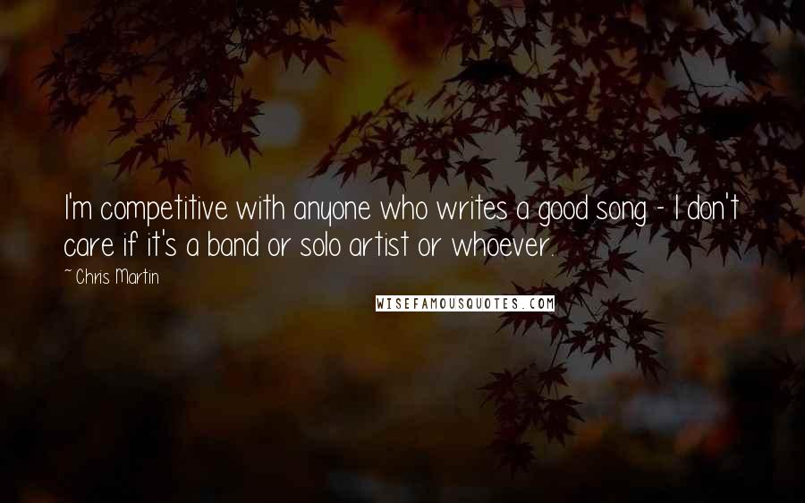 Chris Martin Quotes: I'm competitive with anyone who writes a good song - I don't care if it's a band or solo artist or whoever.