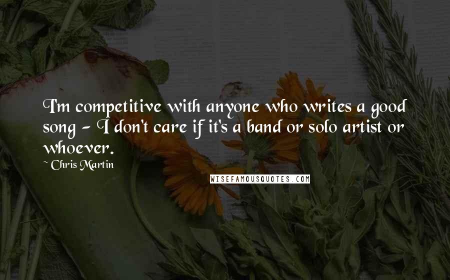 Chris Martin Quotes: I'm competitive with anyone who writes a good song - I don't care if it's a band or solo artist or whoever.