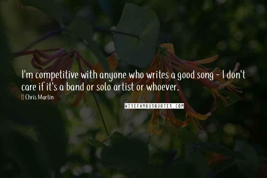 Chris Martin Quotes: I'm competitive with anyone who writes a good song - I don't care if it's a band or solo artist or whoever.