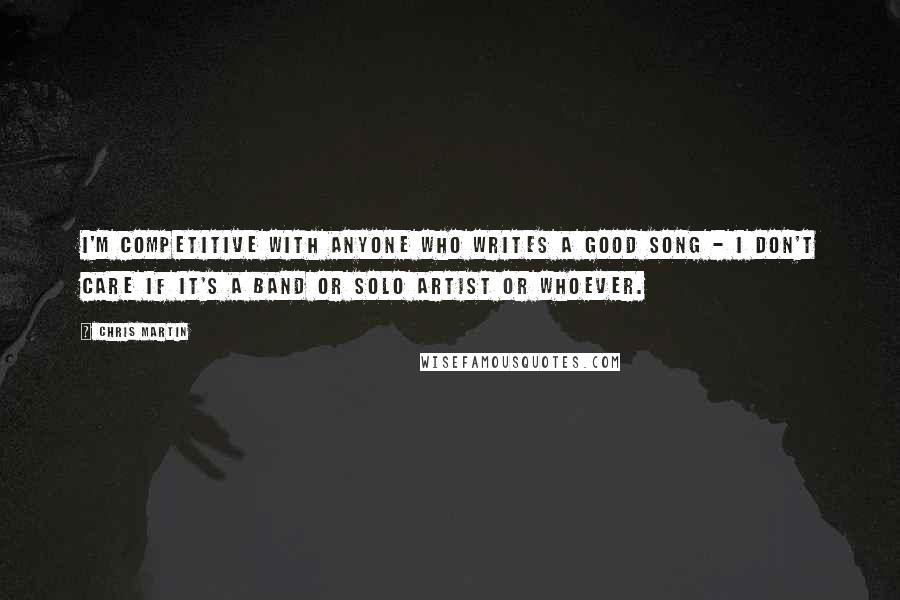 Chris Martin Quotes: I'm competitive with anyone who writes a good song - I don't care if it's a band or solo artist or whoever.