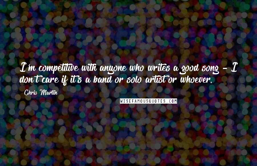 Chris Martin Quotes: I'm competitive with anyone who writes a good song - I don't care if it's a band or solo artist or whoever.